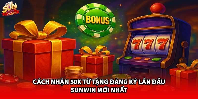 Cách nhận 50k tặng đăng ký lần đầu Sunwin mới nhất