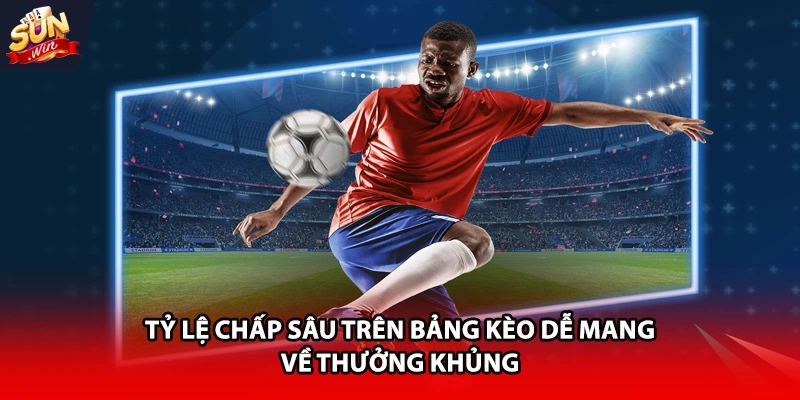 Tỷ lệ chấp sâu trên bảng kèo dễ mang về thưởng khủng